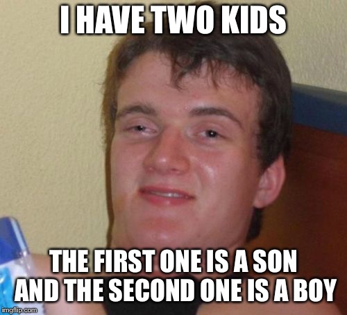 10 Guy Meme | I HAVE TWO KIDS; THE FIRST ONE IS A SON AND THE SECOND ONE IS A BOY | image tagged in memes,10 guy | made w/ Imgflip meme maker