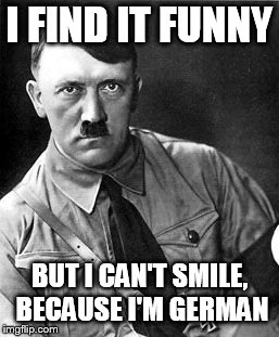 Hilter | I FIND IT FUNNY BUT I CAN'T SMILE, BECAUSE I'M GERMAN | image tagged in hilter | made w/ Imgflip meme maker