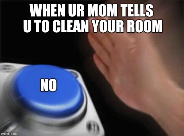 Blank Nut Button Meme | WHEN UR MOM TELLS U TO CLEAN YOUR ROOM; NO | image tagged in memes,blank nut button | made w/ Imgflip meme maker