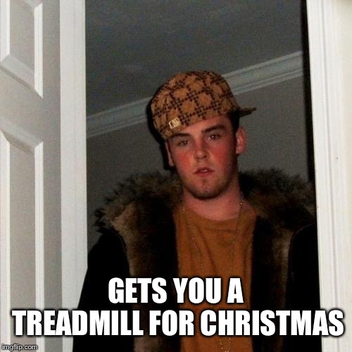 Scumbag Steve Meme | GETS YOU A TREADMILL FOR CHRISTMAS | image tagged in memes,scumbag steve | made w/ Imgflip meme maker
