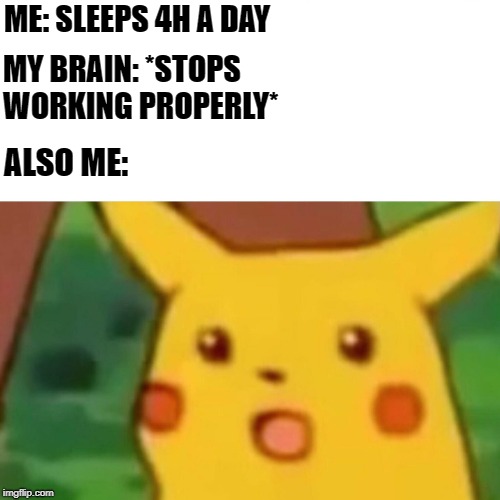 Surprised Pikachu | ME: SLEEPS 4H A DAY; MY BRAIN: *STOPS WORKING PROPERLY*; ALSO ME: | image tagged in memes,surprised pikachu | made w/ Imgflip meme maker
