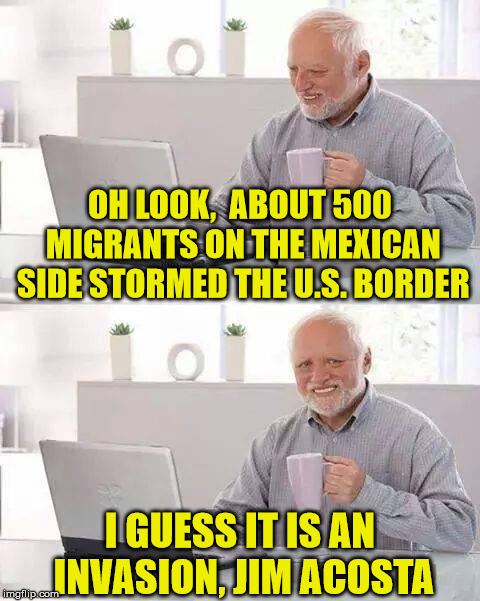 Hide the Border Rush, Jim Acosta | OH LOOK,  ABOUT 500 MIGRANTS ON THE MEXICAN SIDE STORMED THE U.S. BORDER; I GUESS IT IS AN INVASION, JIM ACOSTA | image tagged in memes,hide the pain harold,migrants,jim acosta,political meme | made w/ Imgflip meme maker