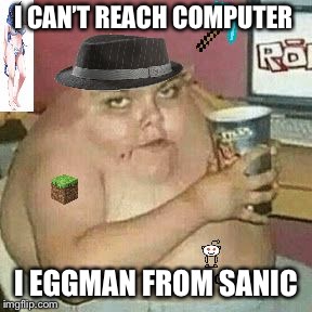 Cringe Weaboo fat deformed guy and an roblox player and a minecr | I CAN’T REACH COMPUTER; I EGGMAN FROM SANIC | image tagged in cringe weaboo fat deformed guy and an roblox player and a minecr | made w/ Imgflip meme maker