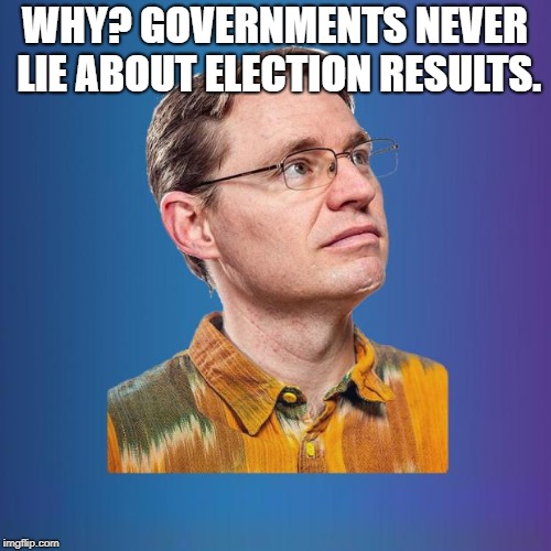 WHY? GOVERNMENTS NEVER LIE ABOUT ELECTION RESULTS. | image tagged in naive leftist | made w/ Imgflip meme maker