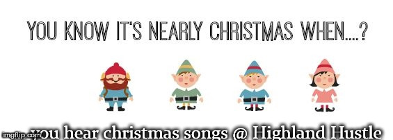 Nearly Christmas | ... you hear christmas songs @ Highland Hustle | image tagged in elves,dance,christmas songs | made w/ Imgflip meme maker
