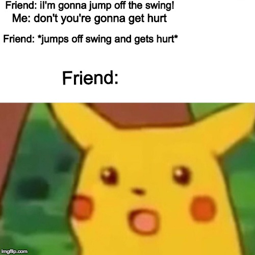 Surprised Pikachu Meme | Friend: iI'm gonna jump off the swing! Me: don't you're gonna get hurt; Friend: *jumps off swing and gets hurt*; Friend: | image tagged in memes,surprised pikachu | made w/ Imgflip meme maker
