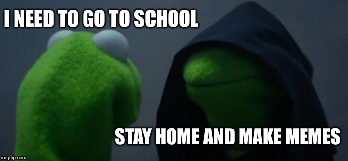 Evil Kermit Meme |  I NEED TO GO TO SCHOOL; STAY HOME AND MAKE MEMES | image tagged in memes,evil kermit | made w/ Imgflip meme maker
