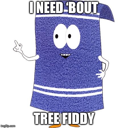 Towelie says |  I NEED ‘BOUT; TREE FIDDY | image tagged in towelie says | made w/ Imgflip meme maker