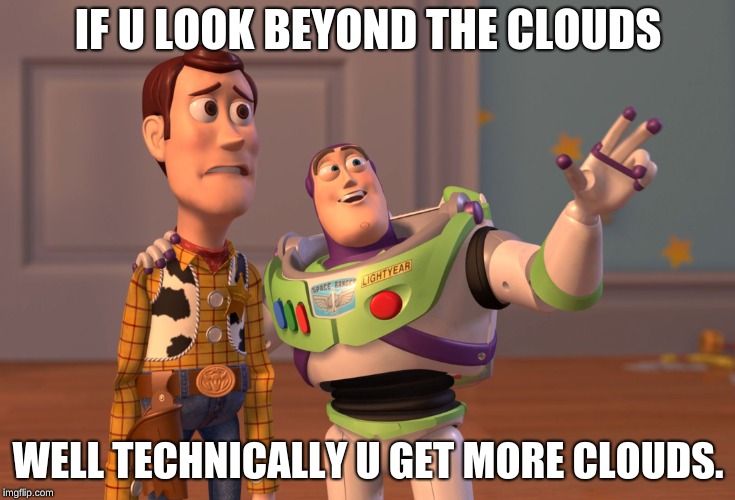 X, X Everywhere Meme | IF U LOOK BEYOND THE CLOUDS; WELL TECHNICALLY U GET MORE CLOUDS. | image tagged in memes,x x everywhere | made w/ Imgflip meme maker