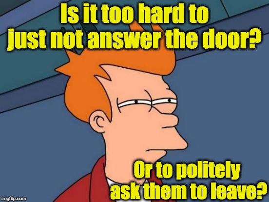 Futurama Fry Meme | Is it too hard to just not answer the door? Or to politely ask them to leave? | image tagged in memes,futurama fry | made w/ Imgflip meme maker