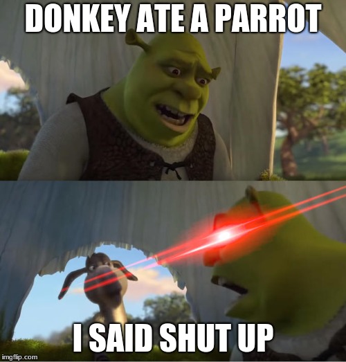 Shrek For Five Minutes | DONKEY ATE A PARROT; I SAID SHUT UP | image tagged in shrek for five minutes | made w/ Imgflip meme maker