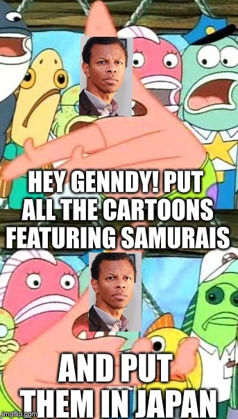 Put It Somewhere Else Patrick | HEY GENNDY! PUT ALL THE CARTOONS FEATURING SAMURAIS; AND PUT THEM IN JAPAN | image tagged in memes,put it somewhere else patrick | made w/ Imgflip meme maker