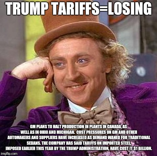 Creepy Condescending Wonka | TRUMP TARIFFS=LOSING; GM PLANS TO HALT PRODUCTION IN PLANTS IN CANADA, AS WELL AS IN OHIO AND MICHIGAN.

COST PRESSURES ON GM AND OTHER AUTOMAKERS AND SUPPLIERS HAVE INCREASED AS DEMAND WANED FOR TRADITIONAL SEDANS. THE COMPANY HAS SAID TARIFFS ON IMPORTED STEEL, IMPOSED EARLIER THIS YEAR BY THE TRUMP ADMINISTRATION, HAVE COST IT $1 BILLION. | image tagged in memes,creepy condescending wonka | made w/ Imgflip meme maker