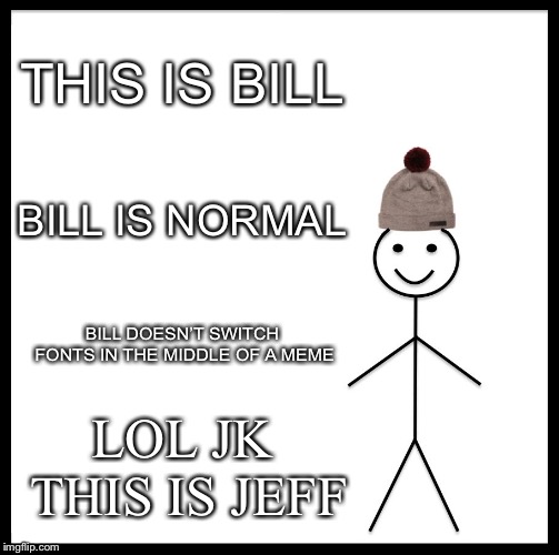Be Like Bill | THIS IS BILL; BILL IS NORMAL; BILL DOESN’T SWITCH FONTS IN THE MIDDLE OF A MEME; LOL JK THIS IS JEFF | image tagged in memes,be like bill | made w/ Imgflip meme maker