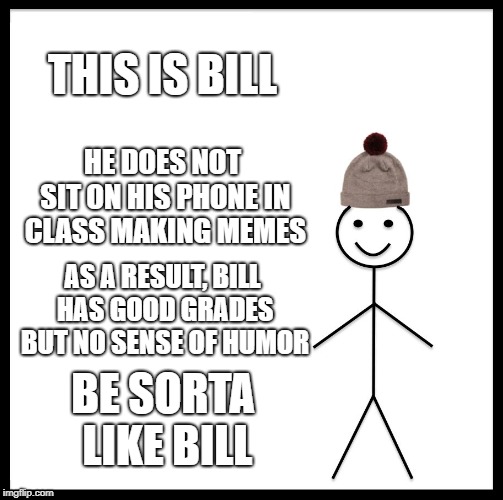 The choice is impossible | THIS IS BILL; HE DOES NOT SIT ON HIS PHONE IN CLASS MAKING MEMES; AS A RESULT, BILL HAS GOOD GRADES BUT NO SENSE OF HUMOR; BE SORTA LIKE BILL | image tagged in memes,be like bill | made w/ Imgflip meme maker