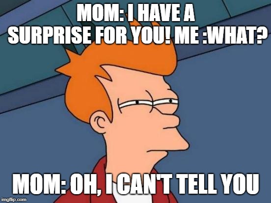 Futurama Fry Meme | MOM: I HAVE A SURPRISE FOR YOU!
ME :WHAT? MOM: OH, I CAN'T TELL YOU | image tagged in memes,futurama fry | made w/ Imgflip meme maker