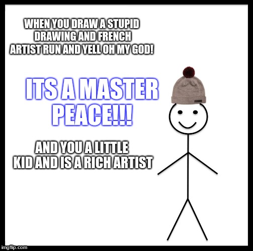 Be Like Bill Meme | WHEN YOU DRAW A STUPID DRAWING AND FRENCH ARTIST RUN AND YELL OH MY GOD! ITS A MASTER PEACE!!! AND YOU A LITTLE KID AND IS A RICH ARTIST | image tagged in memes,be like bill | made w/ Imgflip meme maker