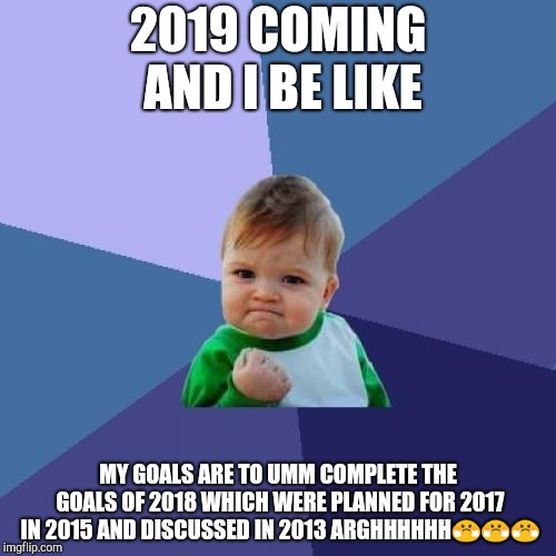 New Year resolutions! | 2019 COMING AND I BE LIKE; MY GOALS ARE TO UMM COMPLETE THE GOALS OF 2018 WHICH WERE PLANNED FOR 2017 IN 2015 AND DISCUSSED IN 2013 ARGHHHHHH😤😤😤 | image tagged in success kid,happy new year,merry christmas,thanksgiving,silly,funny | made w/ Imgflip meme maker