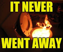 toilet fire | IT NEVER WENT AWAY | image tagged in toilet fire | made w/ Imgflip meme maker