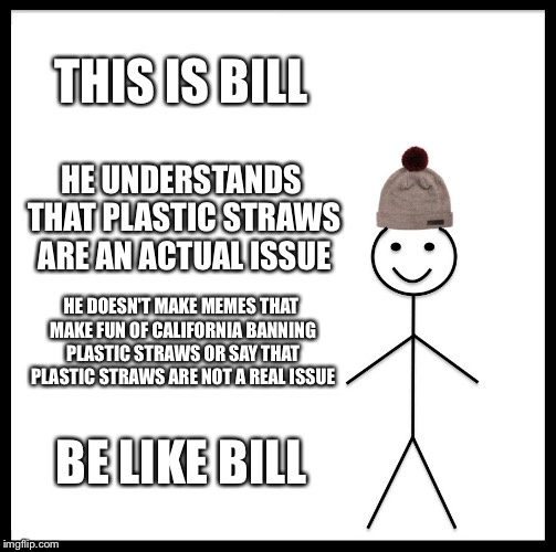 Be Like Bill | THIS IS BILL; HE UNDERSTANDS THAT PLASTIC STRAWS ARE AN ACTUAL ISSUE; HE DOESN'T MAKE MEMES THAT MAKE FUN OF CALIFORNIA BANNING PLASTIC STRAWS OR SAY THAT PLASTIC STRAWS ARE NOT A REAL ISSUE; BE LIKE BILL | image tagged in memes,be like bill | made w/ Imgflip meme maker