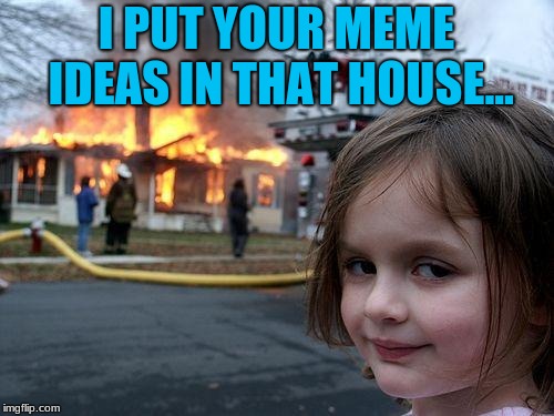 Disaster Girl Meme | I PUT YOUR MEME IDEAS IN THAT HOUSE... | image tagged in memes,disaster girl | made w/ Imgflip meme maker