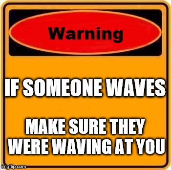 Warning Sign Meme | IF SOMEONE WAVES; MAKE SURE THEY WERE WAVING AT YOU | image tagged in memes,warning sign | made w/ Imgflip meme maker