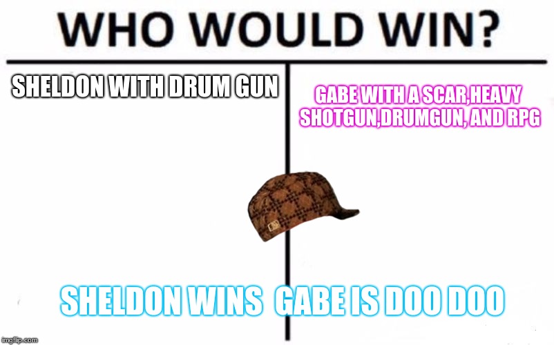 Who Would Win? Meme | SHELDON WITH DRUM GUN; GABE WITH A SCAR,HEAVY SHOTGUN,DRUMGUN, AND RPG; SHELDON WINS 
GABE IS DOO DOO | image tagged in memes,who would win,scumbag | made w/ Imgflip meme maker