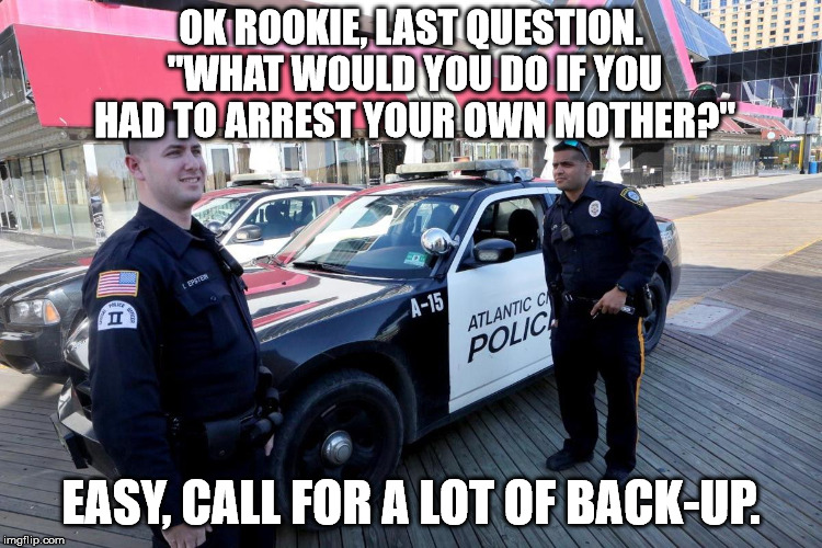 When you know your mama is a bad ass. | OK ROOKIE, LAST QUESTION. "WHAT WOULD YOU DO IF YOU HAD TO ARREST YOUR OWN MOTHER?"; EASY, CALL FOR A LOT OF BACK-UP. | image tagged in police,rookie | made w/ Imgflip meme maker