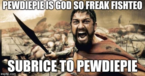 Sparta Leonidas Meme | PEWDIEPIE IS GOD SO FREAK FISHTEO; SUBRICE TO PEWDIEPIE | image tagged in memes,sparta leonidas | made w/ Imgflip meme maker