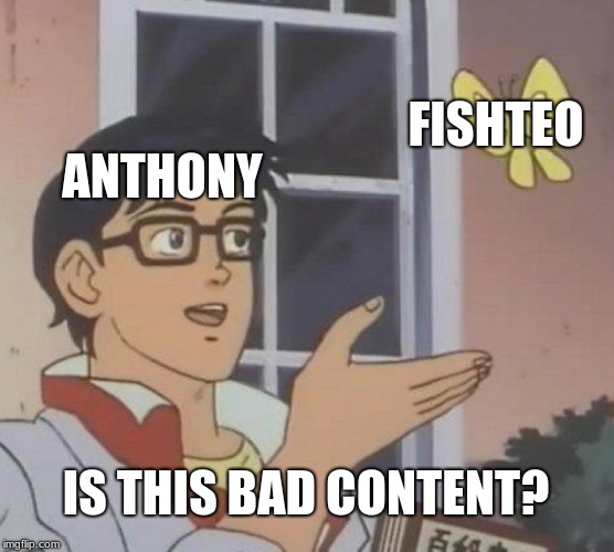 Is This A Pigeon Meme | FISHTEO; ANTHONY; IS THIS BAD CONTENT? | image tagged in memes,is this a pigeon | made w/ Imgflip meme maker