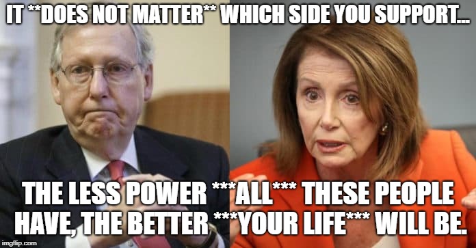 McConnell Pelosi | IT **DOES NOT MATTER** WHICH SIDE YOU SUPPORT... THE LESS POWER ***ALL*** THESE PEOPLE HAVE, THE BETTER ***YOUR LIFE*** WILL BE. | image tagged in mcconnell pelosi | made w/ Imgflip meme maker