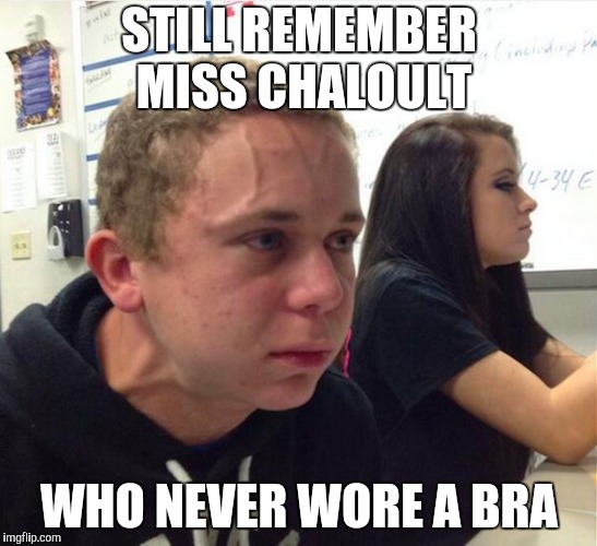 Exploding Face Kid | STILL REMEMBER MISS CHALOULT WHO NEVER WORE A BRA | image tagged in exploding face kid | made w/ Imgflip meme maker