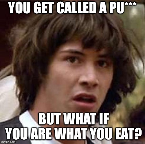 Conspiracy Keanu | YOU GET CALLED A PU***; BUT WHAT IF YOU ARE WHAT YOU EAT? | image tagged in memes,conspiracy keanu | made w/ Imgflip meme maker