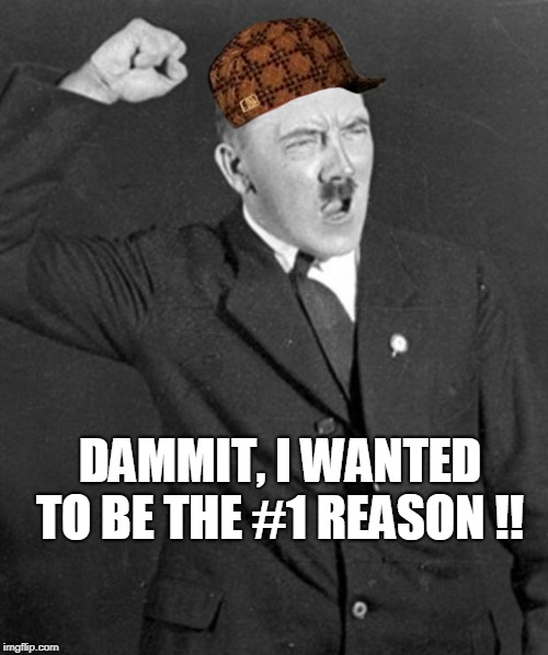 Angry Hitler | DAMMIT, I WANTED TO BE THE #1 REASON !! | image tagged in angry hitler,scumbag | made w/ Imgflip meme maker