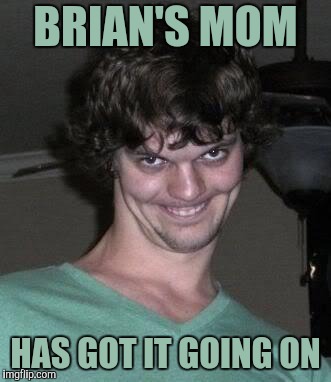 Creepy guy  | BRIAN'S MOM HAS GOT IT GOING ON | image tagged in creepy guy | made w/ Imgflip meme maker