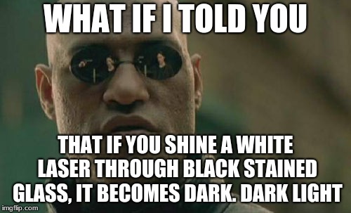 Dark Light | WHAT IF I TOLD YOU; THAT IF YOU SHINE A WHITE LASER THROUGH BLACK STAINED GLASS, IT BECOMES DARK. DARK LIGHT | image tagged in memes,matrix morpheus,dark,light | made w/ Imgflip meme maker