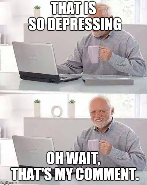 Hide the Pain Harold Meme | THAT IS SO DEPRESSING OH WAIT, THAT'S MY COMMENT. | image tagged in memes,hide the pain harold | made w/ Imgflip meme maker