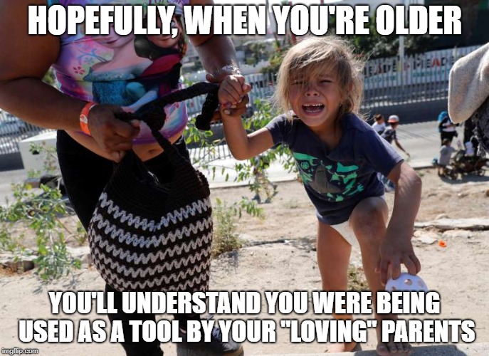 The fact of the matter | HOPEFULLY, WHEN YOU'RE OLDER; YOU'LL UNDERSTAND YOU WERE BEING USED AS A TOOL BY YOUR "LOVING" PARENTS | image tagged in illegal immigration,secure the border | made w/ Imgflip meme maker