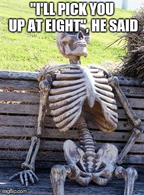 Waiting Skeleton Meme | "I'LL PICK YOU UP AT EIGHT", HE SAID | image tagged in memes,waiting skeleton | made w/ Imgflip meme maker