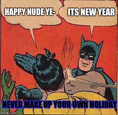 Batman Slapping Robin Meme | HAPPY NUDE YE-; ITS NEW YEAR; NEVER MAKE UP YOUR OWN HOLIDAY | image tagged in memes,batman slapping robin | made w/ Imgflip meme maker