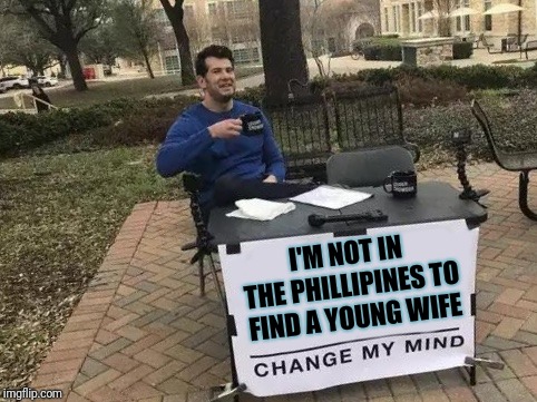 It's worth a shot | I'M NOT IN THE PHILLIPINES TO FIND A YOUNG WIFE | image tagged in change my mind,phillipines,wife | made w/ Imgflip meme maker