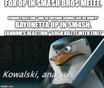 Melee fans...They just won't shut up. | FOX OP IN SMASH BROS MELEE. FANDOM'S REACTION: "OMG SO AWESOME SAKURAI TAKE MY MONEY!"; BAYONETTA OP IN SM4SH. FANDOM'S REACTION: "AUGH KILL IT WITH FIRE!" | image tagged in kowalski analysis | made w/ Imgflip meme maker