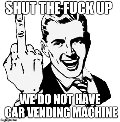 1950s Middle Finger Meme | SHUT THE F**K UP WE DO NOT HAVE CAR VENDING MACHINE | image tagged in memes,1950s middle finger | made w/ Imgflip meme maker