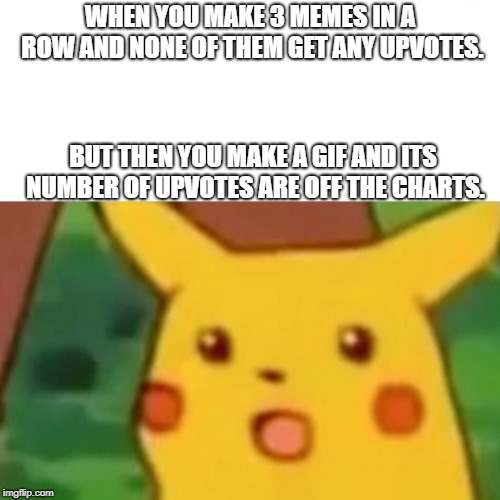 Thank You. |  WHEN YOU MAKE 3 MEMES IN A ROW AND NONE OF THEM GET ANY UPVOTES. BUT THEN YOU MAKE A GIF AND ITS NUMBER OF UPVOTES ARE OFF THE CHARTS. | image tagged in memes,surprised pikachu | made w/ Imgflip meme maker