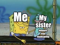 top ten anime deaths |  My sister; Me; leftovers from thanksgiving | image tagged in memes,spongebob,thanksgiving | made w/ Imgflip meme maker