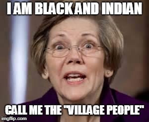Full Retard Senator Elizabeth Warren | I AM BLACK AND INDIAN CALL ME THE "VILLAGE PEOPLE" | image tagged in full retard senator elizabeth warren | made w/ Imgflip meme maker