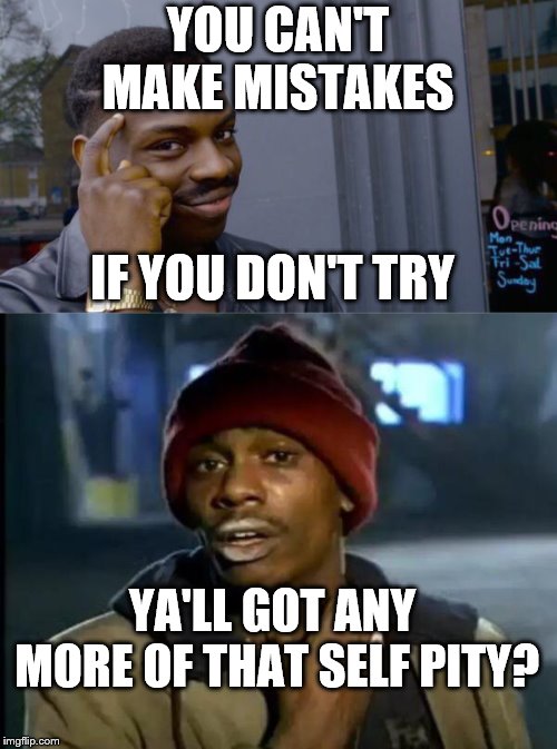 YOU CAN'T MAKE MISTAKES IF YOU DON'T TRY YA'LL GOT ANY MORE OF THAT SELF PITY? | image tagged in memes,roll safe think about it,y'all got any more of that | made w/ Imgflip meme maker