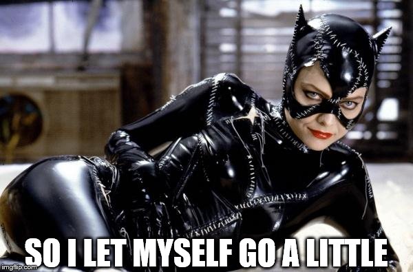 catwoman | SO I LET MYSELF GO A LITTLE | image tagged in catwoman | made w/ Imgflip meme maker