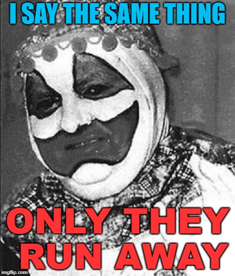 I SAY THE SAME THING ONLY THEY RUN AWAY | image tagged in john wayne gacy | made w/ Imgflip meme maker