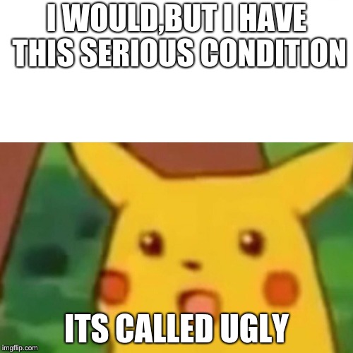 Surprised Pikachu | I WOULD,BUT I HAVE THIS SERIOUS CONDITION; ITS CALLED UGLY | image tagged in memes,surprised pikachu | made w/ Imgflip meme maker